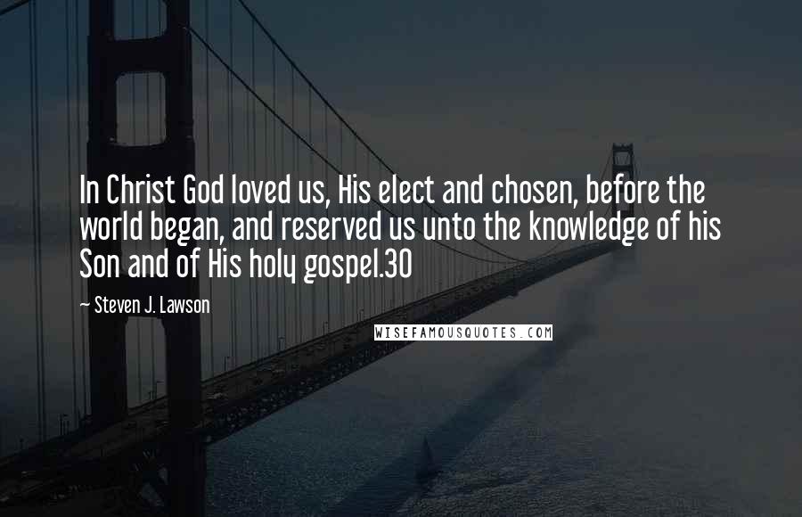 Steven J. Lawson Quotes: In Christ God loved us, His elect and chosen, before the world began, and reserved us unto the knowledge of his Son and of His holy gospel.30