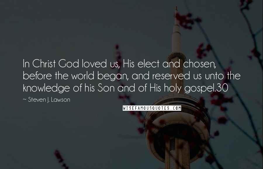 Steven J. Lawson Quotes: In Christ God loved us, His elect and chosen, before the world began, and reserved us unto the knowledge of his Son and of His holy gospel.30