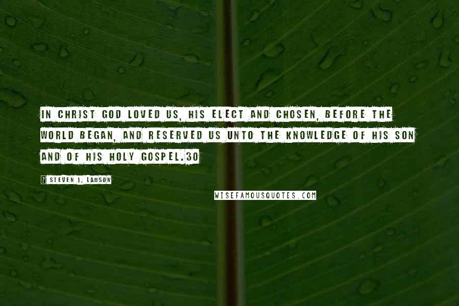 Steven J. Lawson Quotes: In Christ God loved us, His elect and chosen, before the world began, and reserved us unto the knowledge of his Son and of His holy gospel.30