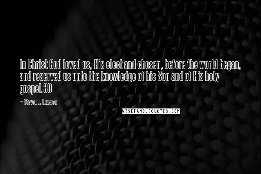 Steven J. Lawson Quotes: In Christ God loved us, His elect and chosen, before the world began, and reserved us unto the knowledge of his Son and of His holy gospel.30