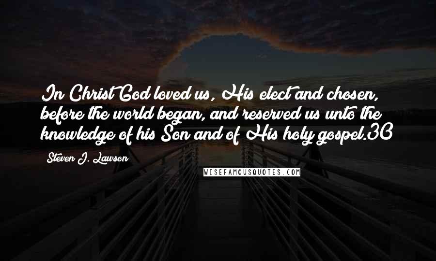 Steven J. Lawson Quotes: In Christ God loved us, His elect and chosen, before the world began, and reserved us unto the knowledge of his Son and of His holy gospel.30