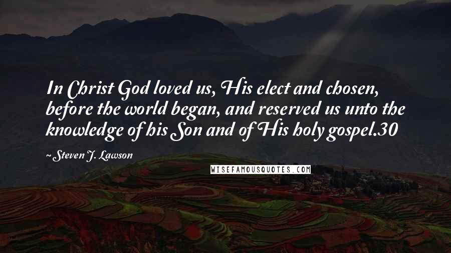 Steven J. Lawson Quotes: In Christ God loved us, His elect and chosen, before the world began, and reserved us unto the knowledge of his Son and of His holy gospel.30