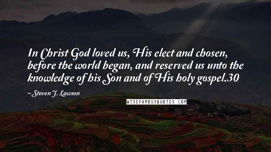 Steven J. Lawson Quotes: In Christ God loved us, His elect and chosen, before the world began, and reserved us unto the knowledge of his Son and of His holy gospel.30