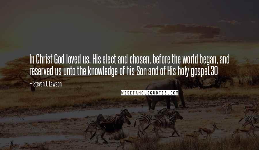 Steven J. Lawson Quotes: In Christ God loved us, His elect and chosen, before the world began, and reserved us unto the knowledge of his Son and of His holy gospel.30