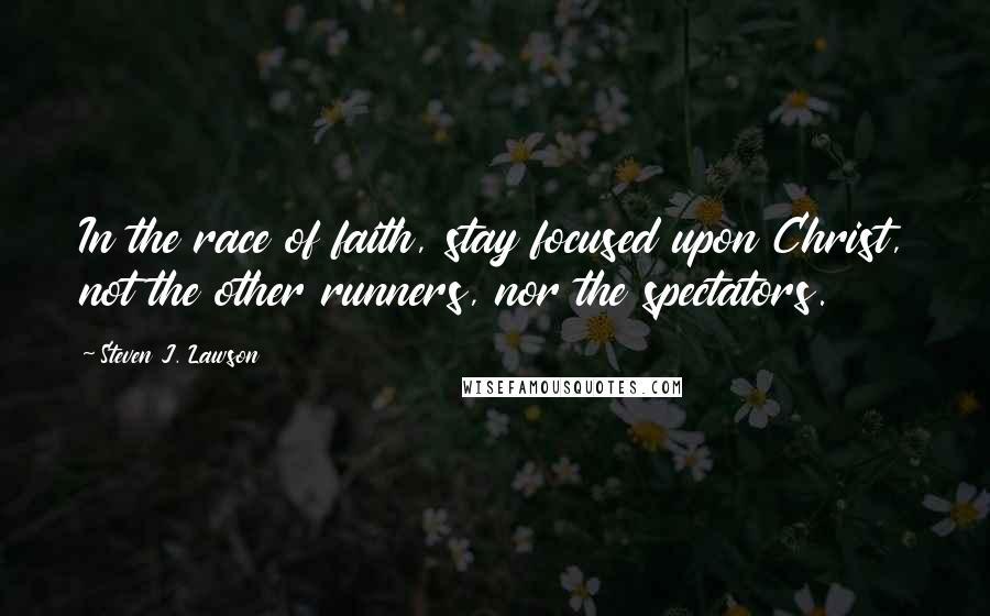 Steven J. Lawson Quotes: In the race of faith, stay focused upon Christ, not the other runners, nor the spectators.