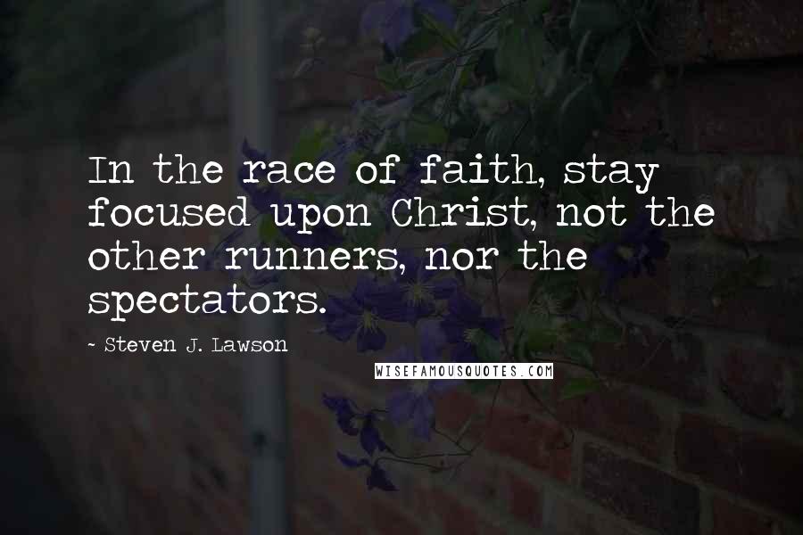 Steven J. Lawson Quotes: In the race of faith, stay focused upon Christ, not the other runners, nor the spectators.