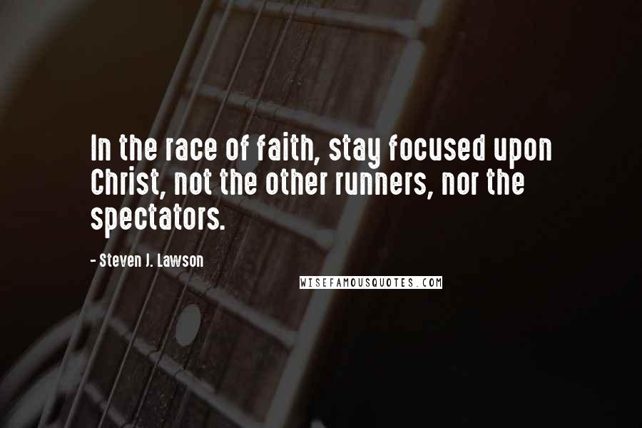 Steven J. Lawson Quotes: In the race of faith, stay focused upon Christ, not the other runners, nor the spectators.
