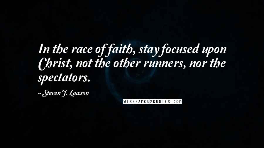 Steven J. Lawson Quotes: In the race of faith, stay focused upon Christ, not the other runners, nor the spectators.