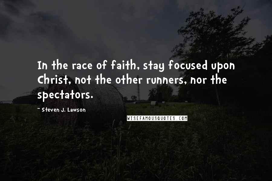 Steven J. Lawson Quotes: In the race of faith, stay focused upon Christ, not the other runners, nor the spectators.