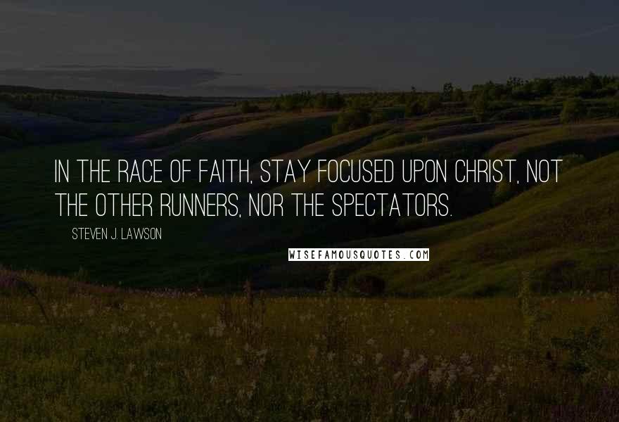 Steven J. Lawson Quotes: In the race of faith, stay focused upon Christ, not the other runners, nor the spectators.