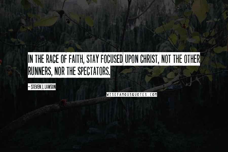 Steven J. Lawson Quotes: In the race of faith, stay focused upon Christ, not the other runners, nor the spectators.