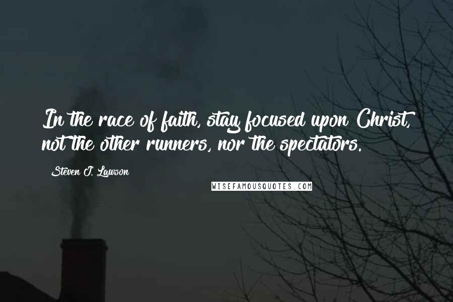 Steven J. Lawson Quotes: In the race of faith, stay focused upon Christ, not the other runners, nor the spectators.