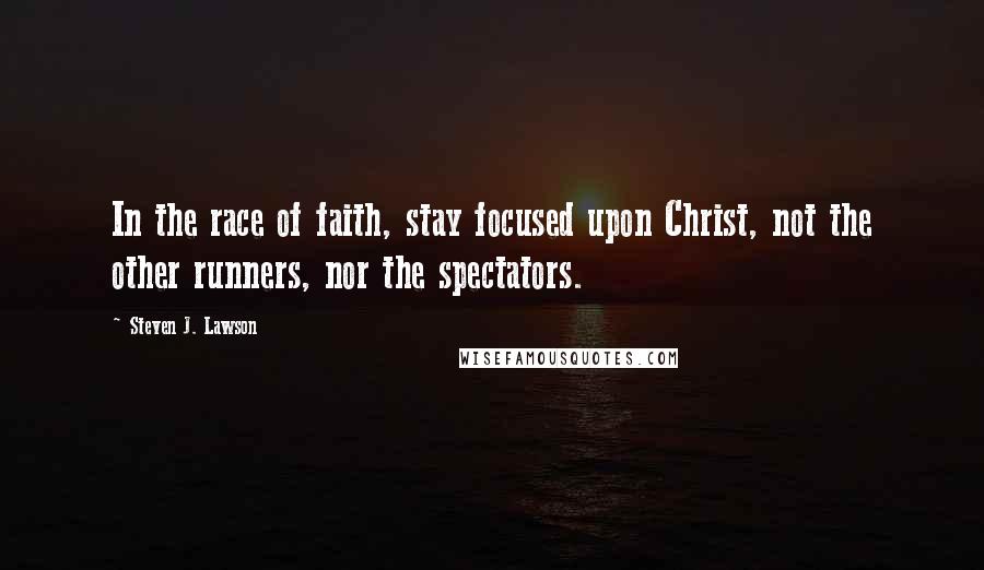 Steven J. Lawson Quotes: In the race of faith, stay focused upon Christ, not the other runners, nor the spectators.