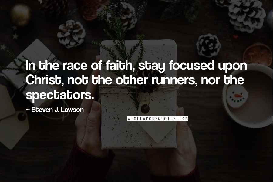 Steven J. Lawson Quotes: In the race of faith, stay focused upon Christ, not the other runners, nor the spectators.