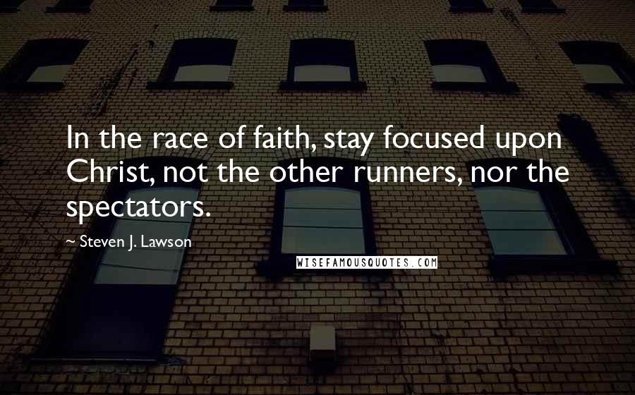 Steven J. Lawson Quotes: In the race of faith, stay focused upon Christ, not the other runners, nor the spectators.