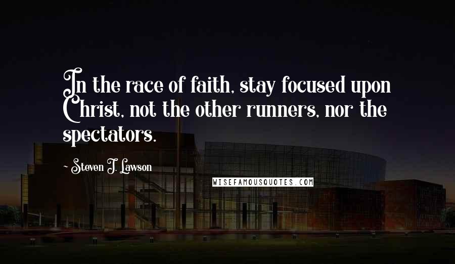 Steven J. Lawson Quotes: In the race of faith, stay focused upon Christ, not the other runners, nor the spectators.