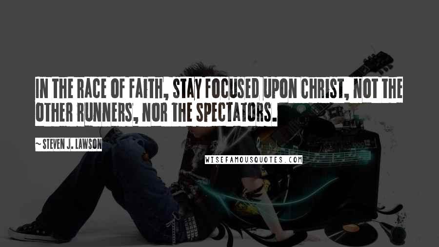 Steven J. Lawson Quotes: In the race of faith, stay focused upon Christ, not the other runners, nor the spectators.