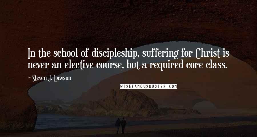 Steven J. Lawson Quotes: In the school of discipleship, suffering for Christ is never an elective course, but a required core class.