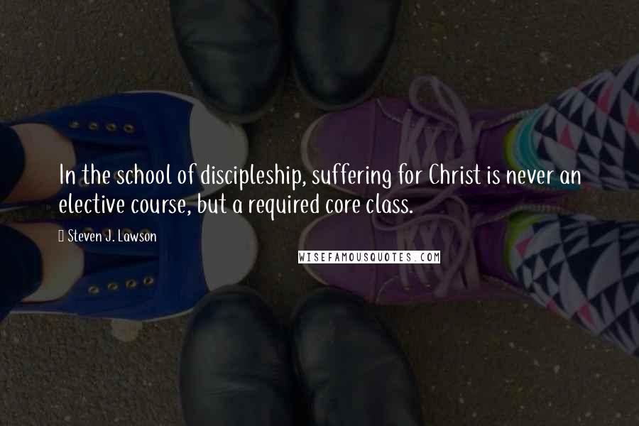 Steven J. Lawson Quotes: In the school of discipleship, suffering for Christ is never an elective course, but a required core class.