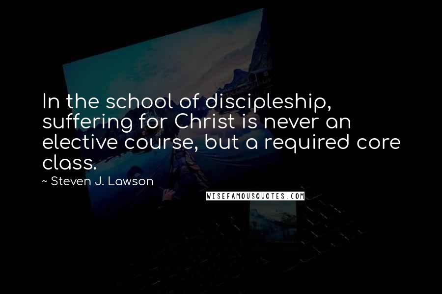Steven J. Lawson Quotes: In the school of discipleship, suffering for Christ is never an elective course, but a required core class.