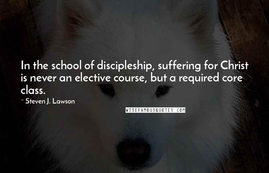 Steven J. Lawson Quotes: In the school of discipleship, suffering for Christ is never an elective course, but a required core class.