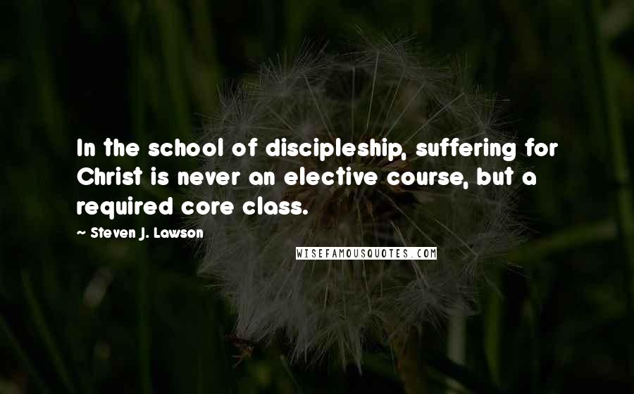 Steven J. Lawson Quotes: In the school of discipleship, suffering for Christ is never an elective course, but a required core class.