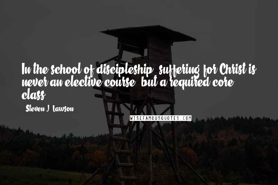 Steven J. Lawson Quotes: In the school of discipleship, suffering for Christ is never an elective course, but a required core class.