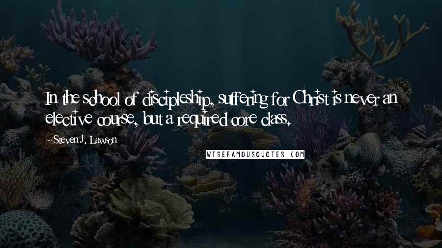 Steven J. Lawson Quotes: In the school of discipleship, suffering for Christ is never an elective course, but a required core class.