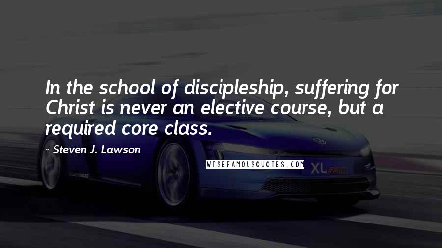 Steven J. Lawson Quotes: In the school of discipleship, suffering for Christ is never an elective course, but a required core class.