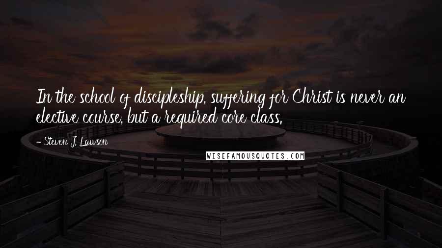 Steven J. Lawson Quotes: In the school of discipleship, suffering for Christ is never an elective course, but a required core class.