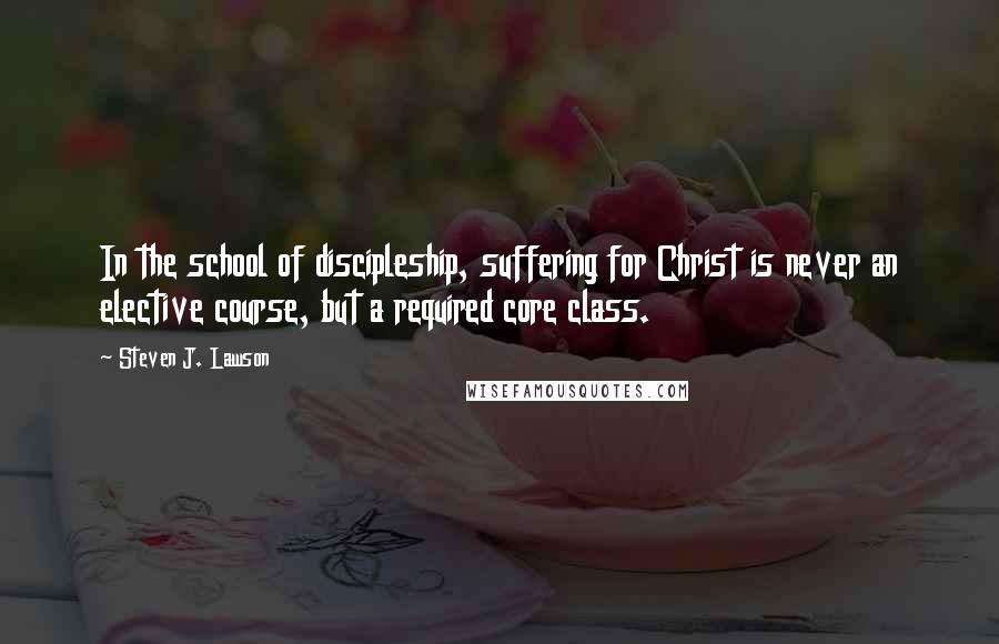 Steven J. Lawson Quotes: In the school of discipleship, suffering for Christ is never an elective course, but a required core class.