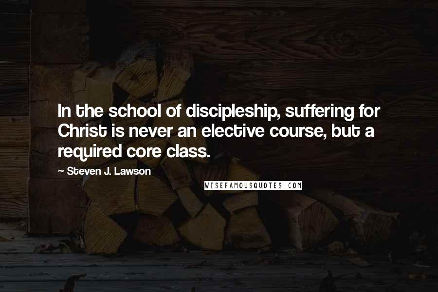 Steven J. Lawson Quotes: In the school of discipleship, suffering for Christ is never an elective course, but a required core class.