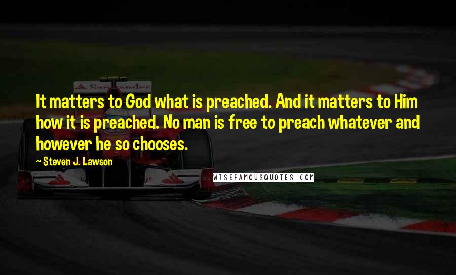 Steven J. Lawson Quotes: It matters to God what is preached. And it matters to Him how it is preached. No man is free to preach whatever and however he so chooses.
