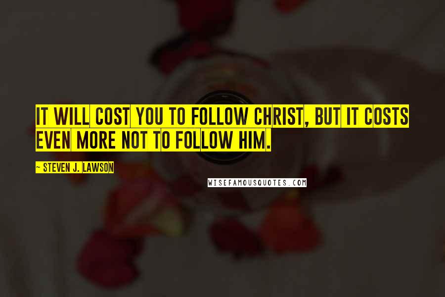 Steven J. Lawson Quotes: It will cost you to follow Christ, but it costs even more not to follow Him.