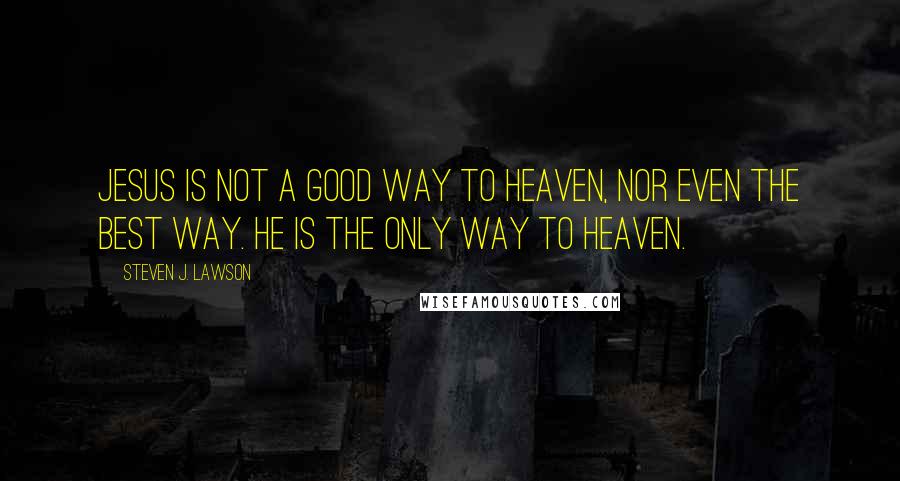 Steven J. Lawson Quotes: Jesus is not a good way to heaven, nor even the best way. He is the only way to heaven.