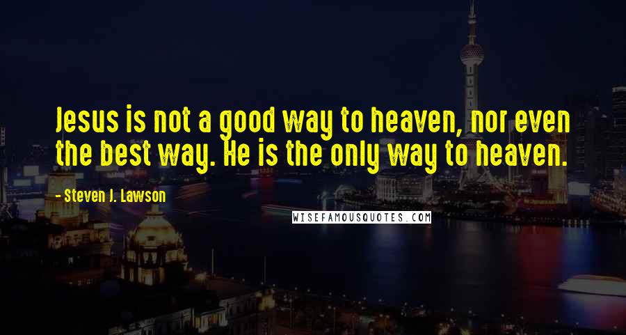 Steven J. Lawson Quotes: Jesus is not a good way to heaven, nor even the best way. He is the only way to heaven.