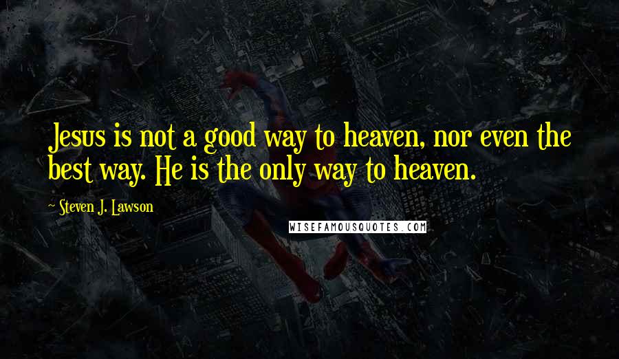 Steven J. Lawson Quotes: Jesus is not a good way to heaven, nor even the best way. He is the only way to heaven.