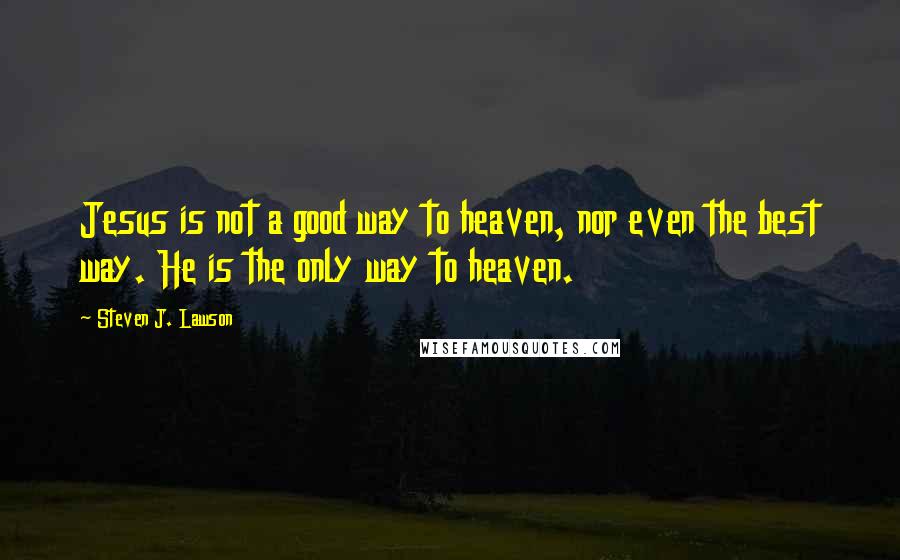 Steven J. Lawson Quotes: Jesus is not a good way to heaven, nor even the best way. He is the only way to heaven.