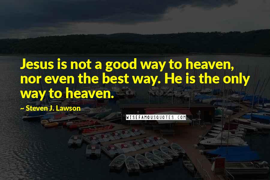 Steven J. Lawson Quotes: Jesus is not a good way to heaven, nor even the best way. He is the only way to heaven.