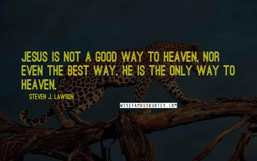 Steven J. Lawson Quotes: Jesus is not a good way to heaven, nor even the best way. He is the only way to heaven.