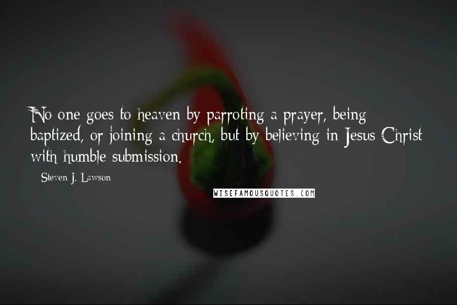 Steven J. Lawson Quotes: No one goes to heaven by parroting a prayer, being baptized, or joining a church, but by believing in Jesus Christ with humble submission.