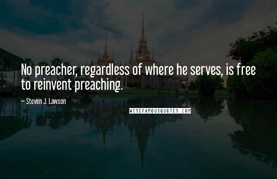 Steven J. Lawson Quotes: No preacher, regardless of where he serves, is free to reinvent preaching.