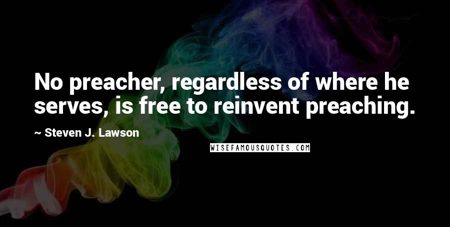 Steven J. Lawson Quotes: No preacher, regardless of where he serves, is free to reinvent preaching.