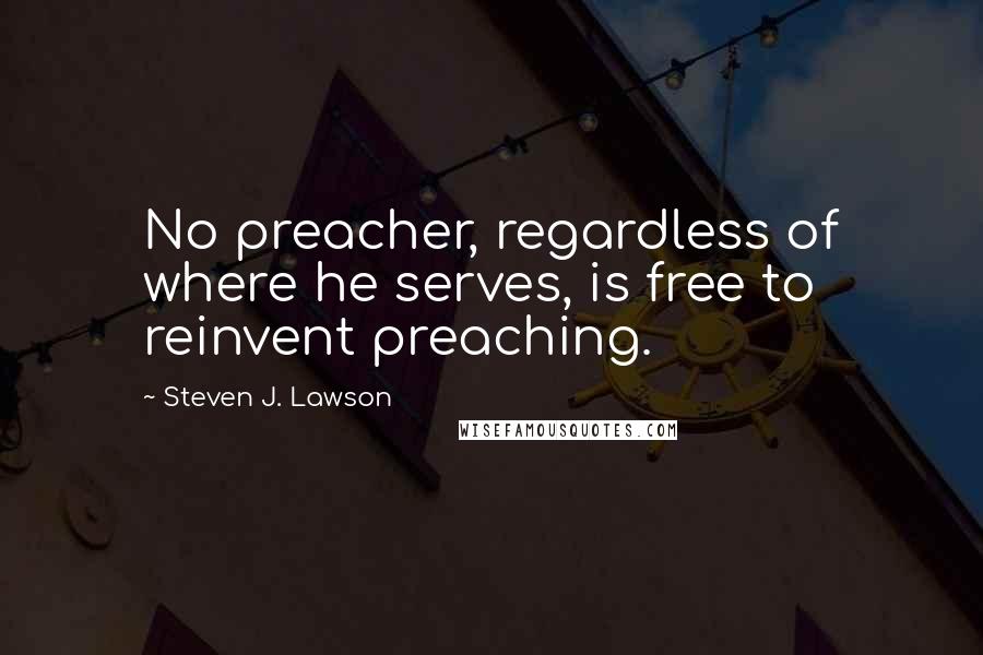 Steven J. Lawson Quotes: No preacher, regardless of where he serves, is free to reinvent preaching.