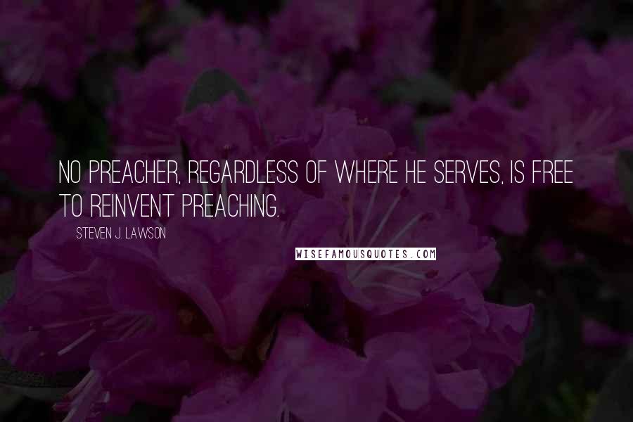 Steven J. Lawson Quotes: No preacher, regardless of where he serves, is free to reinvent preaching.