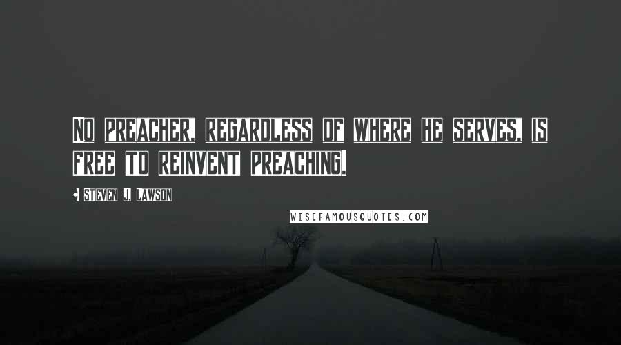 Steven J. Lawson Quotes: No preacher, regardless of where he serves, is free to reinvent preaching.