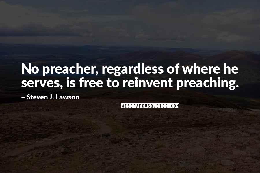 Steven J. Lawson Quotes: No preacher, regardless of where he serves, is free to reinvent preaching.