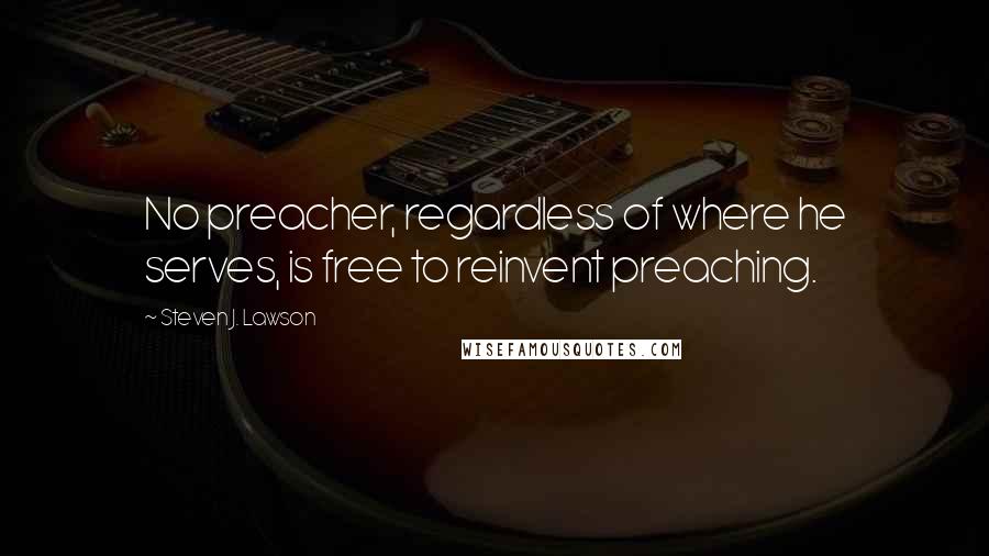 Steven J. Lawson Quotes: No preacher, regardless of where he serves, is free to reinvent preaching.