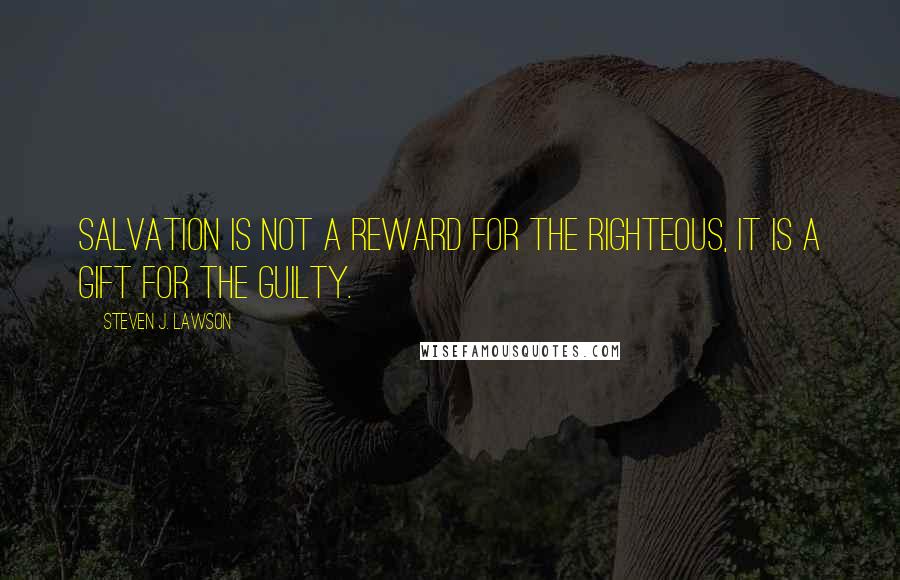 Steven J. Lawson Quotes: Salvation is not a reward for the righteous, it is a gift for the guilty.