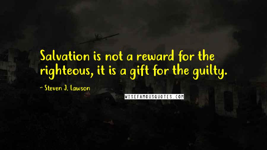 Steven J. Lawson Quotes: Salvation is not a reward for the righteous, it is a gift for the guilty.